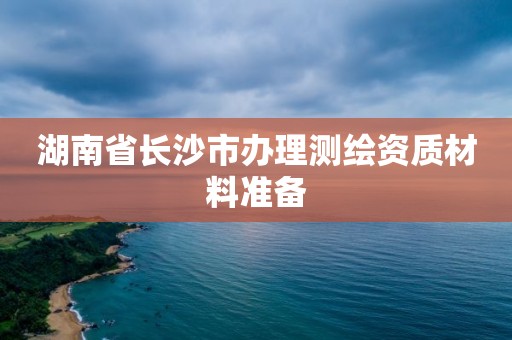 湖南省長沙市辦理測繪資質材料準備