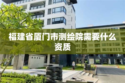 福建省廈門(mén)市測(cè)繪院需要什么資質(zhì)