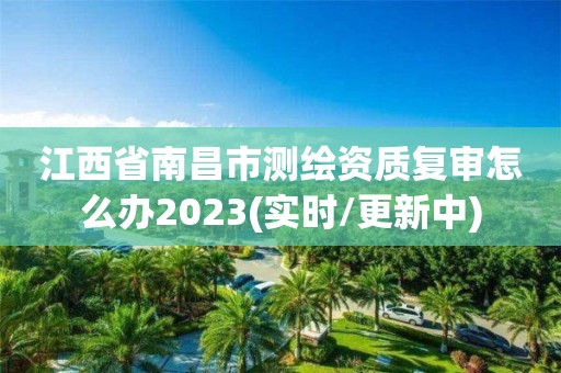 江西省南昌市測繪資質復審怎么辦2023(實時/更新中)