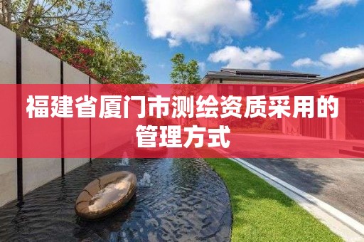 福建省廈門市測繪資質采用的管理方式