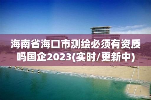 海南省海口市測繪必須有資質嗎國企2023(實時/更新中)