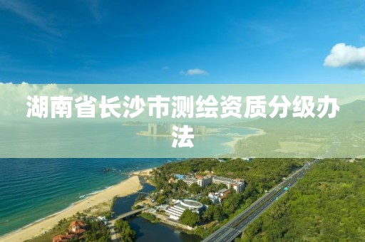 湖南省長沙市測繪資質分級辦法