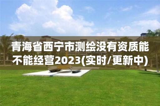 青海省西寧市測繪沒有資質能不能經營2023(實時/更新中)