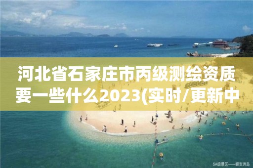 河北省石家莊市丙級測繪資質要一些什么2023(實時/更新中)