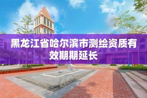 黑龍江省哈爾濱市測繪資質(zhì)有效期期延長