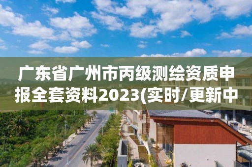 廣東省廣州市丙級(jí)測(cè)繪資質(zhì)申報(bào)全套資料2023(實(shí)時(shí)/更新中)