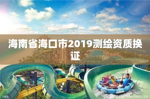 海南省海口市2019測(cè)繪資質(zhì)換證