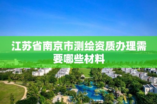 江蘇省南京市測繪資質辦理需要哪些材料