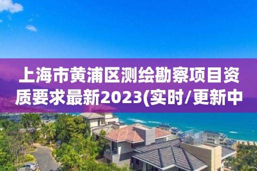 上海市黃浦區(qū)測繪勘察項目資質(zhì)要求最新2023(實時/更新中)