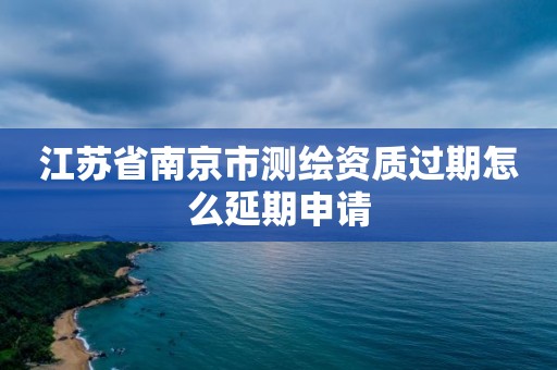 江蘇省南京市測繪資質過期怎么延期申請