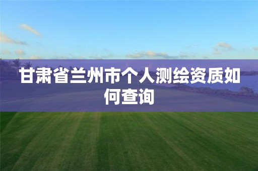 甘肅省蘭州市個人測繪資質如何查詢