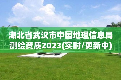 湖北省武漢市中國地理信息局測繪資質2023(實時/更新中)