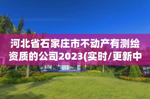 河北省石家莊市不動(dòng)產(chǎn)有測(cè)繪資質(zhì)的公司2023(實(shí)時(shí)/更新中)