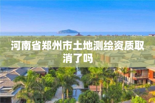 河南省鄭州市土地測(cè)繪資質(zhì)取消了嗎