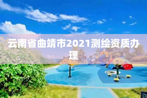 云南省曲靖市2021測繪資質辦理