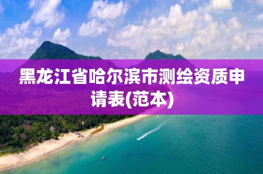 黑龍江省哈爾濱市測繪資質申請表(范本)