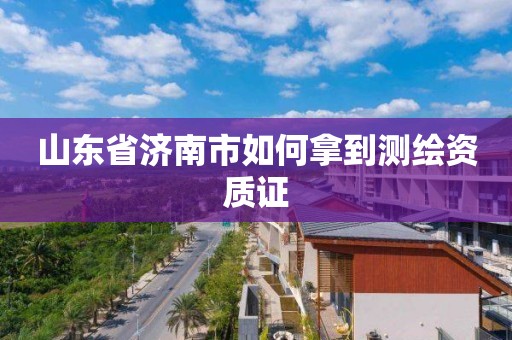 山東省濟南市如何拿到測繪資質證