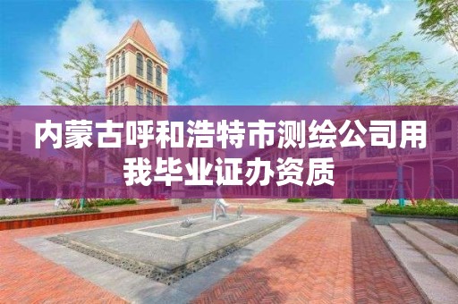 內蒙古呼和浩特市測繪公司用我畢業證辦資質