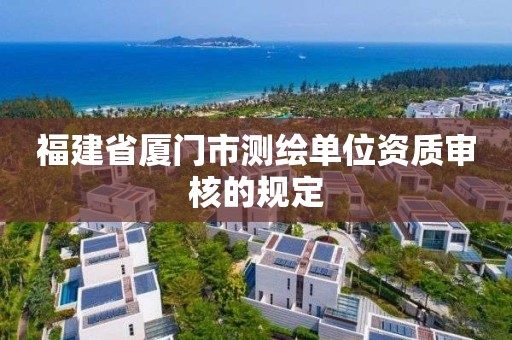 福建省廈門市測繪單位資質審核的規定