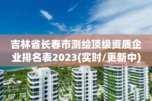 吉林省長春市測繪頂級資質企業排名表2023(實時/更新中)