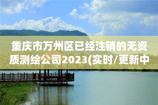 重慶市萬州區(qū)已經(jīng)注銷的無資質測繪公司2023(實時/更新中)