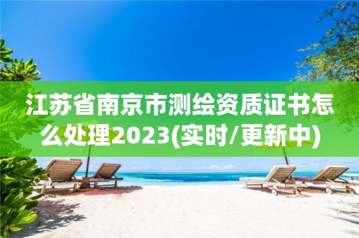 江蘇省南京市測繪資質(zhì)證書怎么處理2023(實時/更新中)