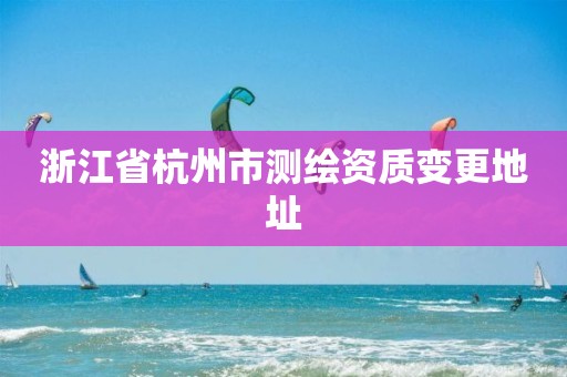 浙江省杭州市測繪資質變更地址