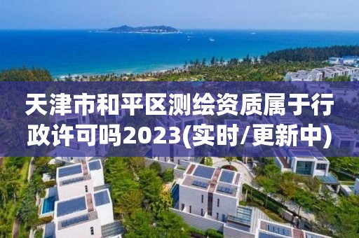 天津市和平區測繪資質屬于行政許可嗎2023(實時/更新中)