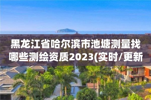 黑龍江省哈爾濱市池塘測量找哪些測繪資質2023(實時/更新中)