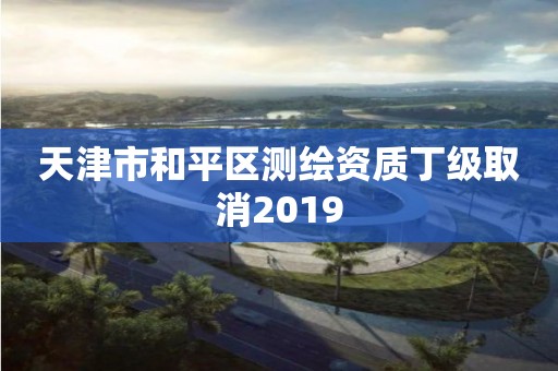 天津市和平區(qū)測繪資質(zhì)丁級取消2019