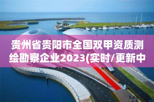 貴州省貴陽市全國雙甲資質(zhì)測(cè)繪勘察企業(yè)2023(實(shí)時(shí)/更新中)