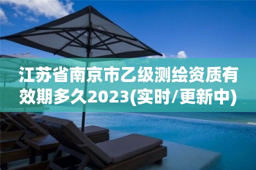 江蘇省南京市乙級測繪資質有效期多久2023(實時/更新中)