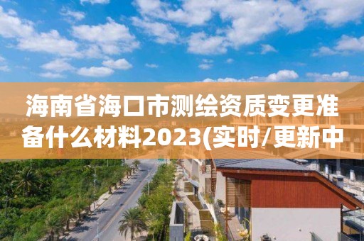 海南省?？谑袦y繪資質變更準備什么材料2023(實時/更新中)