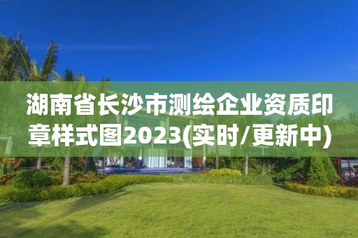 湖南省長沙市測繪企業資質印章樣式圖2023(實時/更新中)