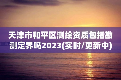 天津市和平區測繪資質包括勘測定界嗎2023(實時/更新中)