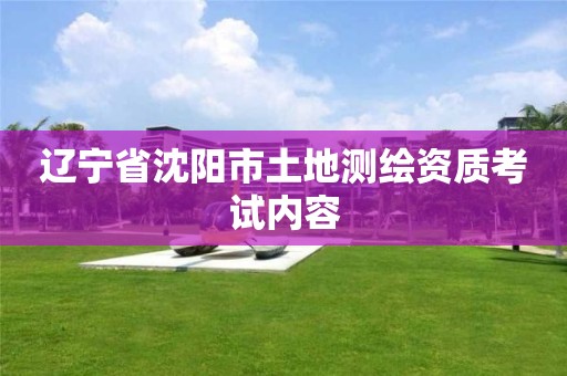 遼寧省沈陽(yáng)市土地測(cè)繪資質(zhì)考試內(nèi)容