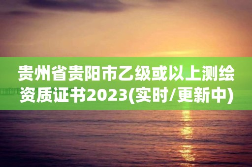 貴州省貴陽(yáng)市乙級(jí)或以上測(cè)繪資質(zhì)證書(shū)2023(實(shí)時(shí)/更新中)