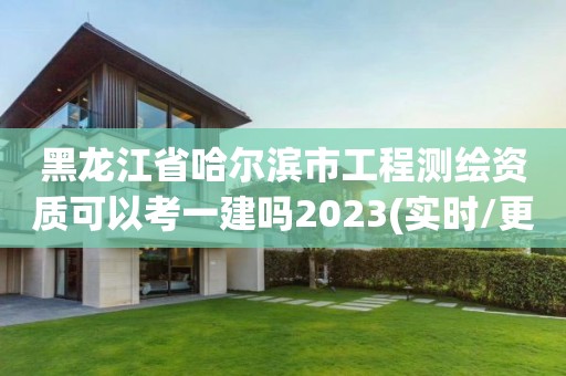 黑龍江省哈爾濱市工程測繪資質(zhì)可以考一建嗎2023(實時/更新中)