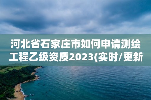 河北省石家莊市如何申請(qǐng)測(cè)繪工程乙級(jí)資質(zhì)2023(實(shí)時(shí)/更新中)