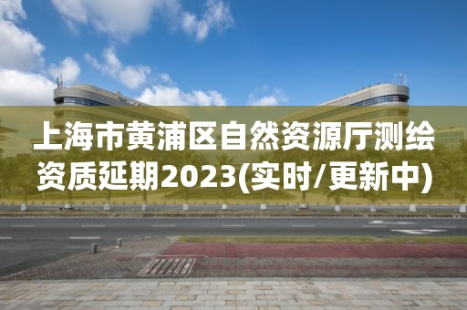 上海市黃浦區(qū)自然資源廳測繪資質(zhì)延期2023(實(shí)時(shí)/更新中)