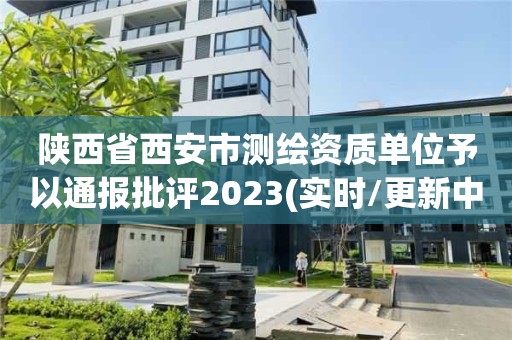 陜西省西安市測繪資質單位予以通報批評2023(實時/更新中)