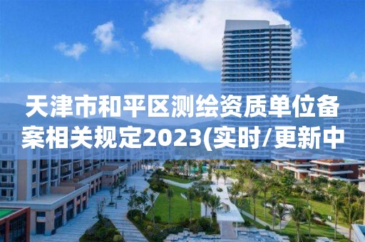 天津市和平區測繪資質單位備案相關規定2023(實時/更新中)