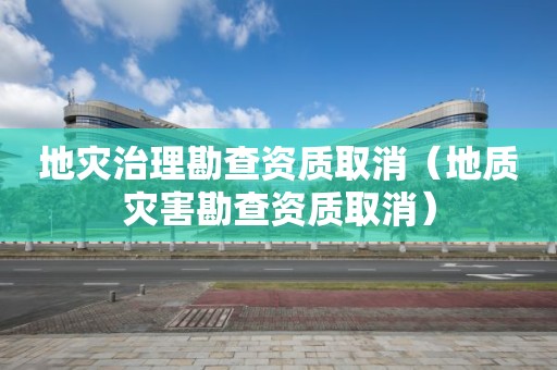 地災治理勘查資質取消（地質災害勘查資質取消）