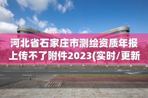 河北省石家莊市測繪資質年報上傳不了附件2023(實時/更新中)