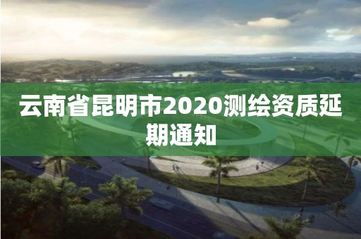 云南省昆明市2020測(cè)繪資質(zhì)延期通知