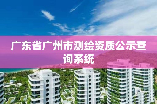 廣東省廣州市測繪資質公示查詢系統