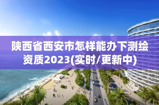 陜西省西安市怎樣能辦下測繪資質(zhì)2023(實時/更新中)