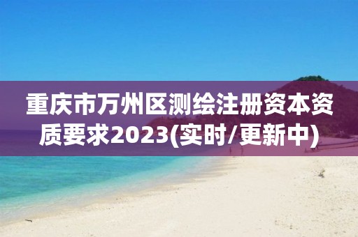 重慶市萬州區測繪注冊資本資質要求2023(實時/更新中)