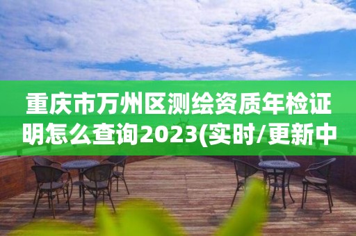 重慶市萬州區(qū)測繪資質(zhì)年檢證明怎么查詢2023(實時/更新中)