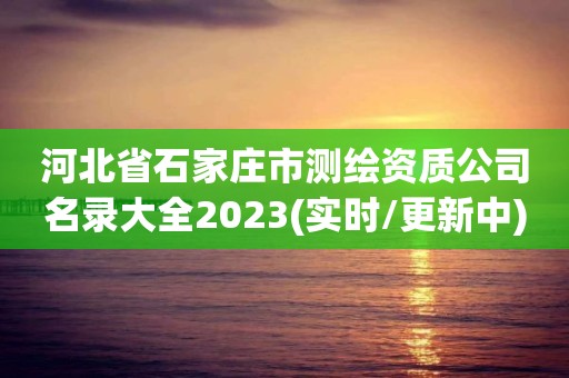 河北省石家莊市測繪資質公司名錄大全2023(實時/更新中)